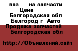 ваз2104 на запчасти › Цена ­ 17 000 - Белгородская обл., Белгород г. Авто » Продажа запчастей   . Белгородская обл.